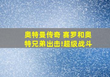 奥特曼传奇 赛罗和奥特兄弟出击!超级战斗